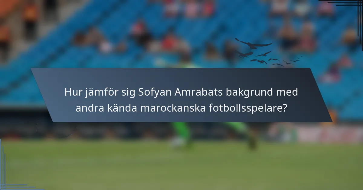 Hur jämför sig Sofyan Amrabats bakgrund med andra kända marockanska fotbollsspelare?