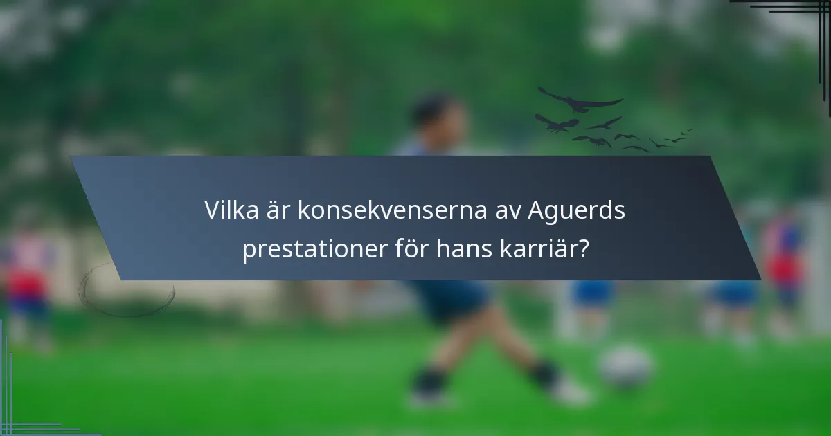 Vilka är konsekvenserna av Aguerds prestationer för hans karriär?