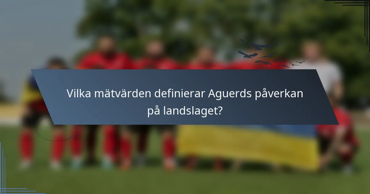 Vilka mätvärden definierar Aguerds påverkan på landslaget?
