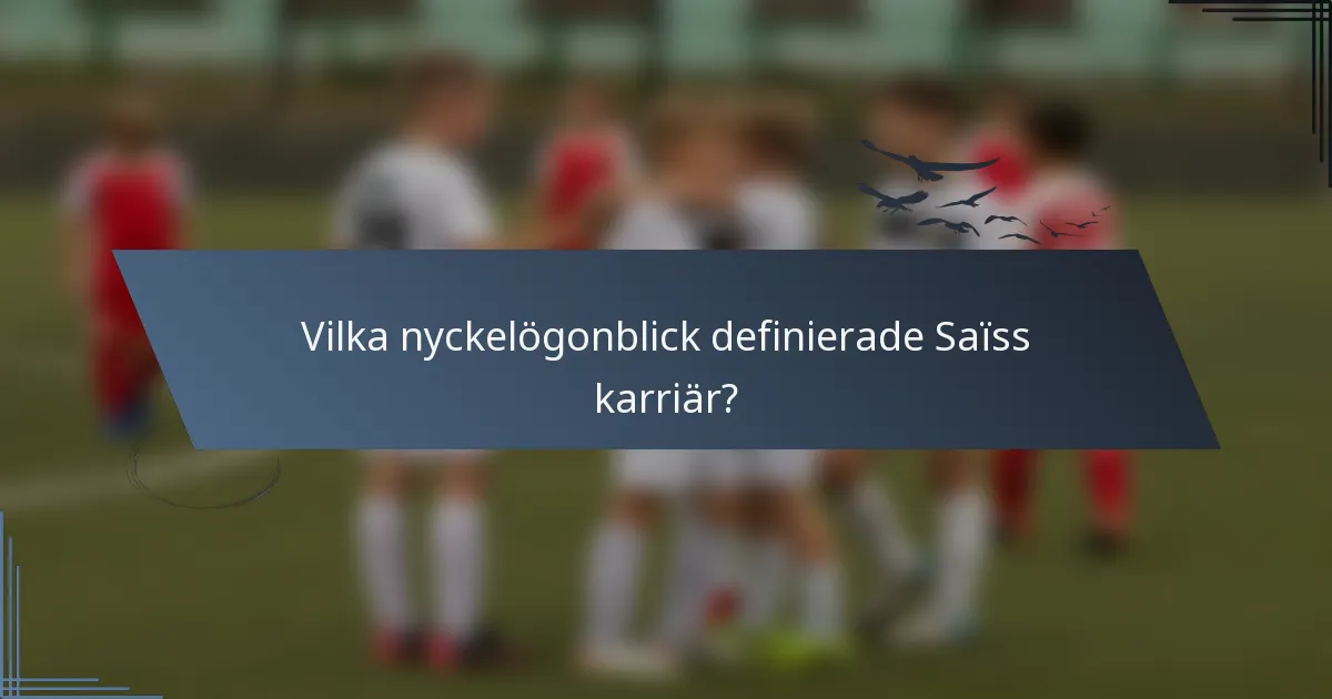 Vilka nyckelögonblick definierade Saïss karriär?